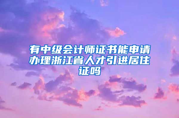 有中级会计师证书能申请办理浙江省人才引进居住证吗