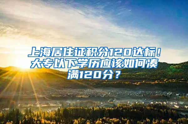 上海居住证积分120达标！大专以下学历应该如何凑满120分？