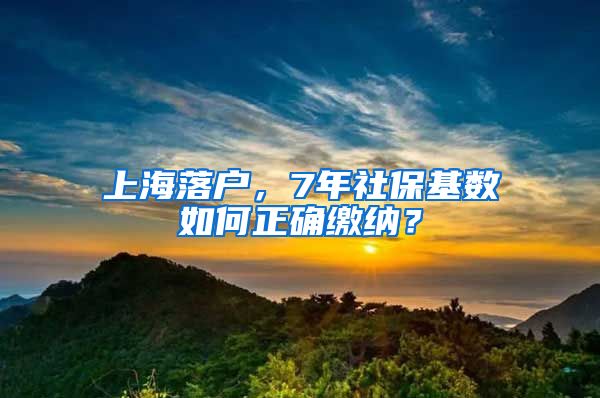 上海落户，7年社保基数如何正确缴纳？