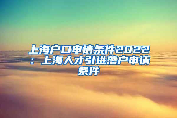 上海户口申请条件2022：上海人才引进落户申请条件