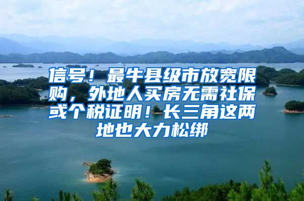 信号！最牛县级市放宽限购，外地人买房无需社保或个税证明！长三角这两地也大力松绑