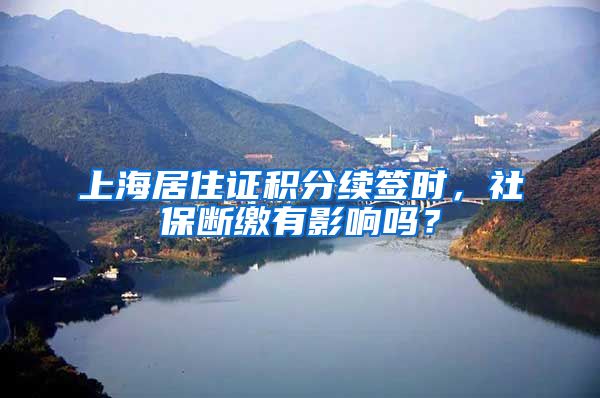 上海居住证积分续签时，社保断缴有影响吗？