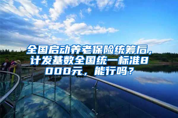 全国启动养老保险统筹后，计发基数全国统一标准8000元，能行吗？