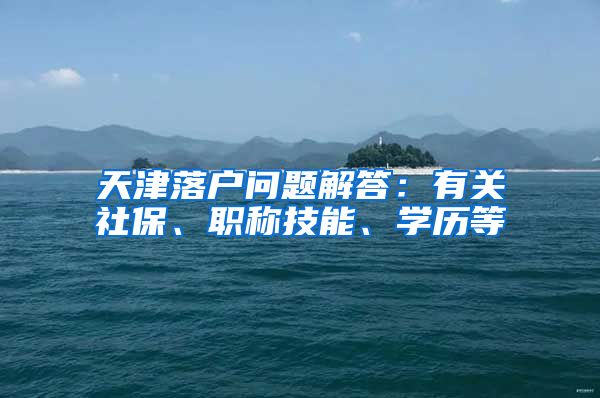 天津落户问题解答：有关社保、职称技能、学历等