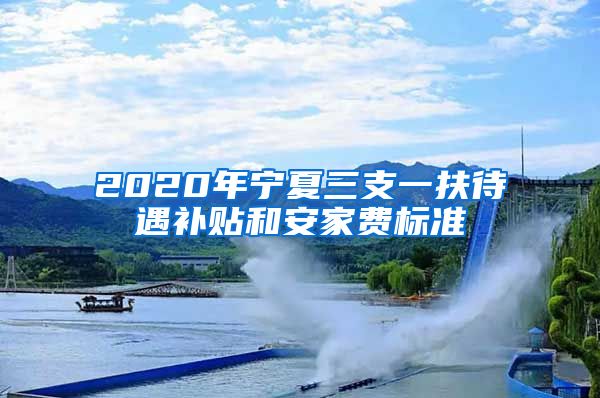 2020年宁夏三支一扶待遇补贴和安家费标准