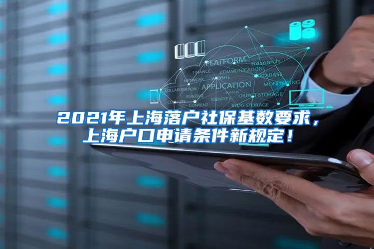 2021年上海落户社保基数要求，上海户口申请条件新规定！