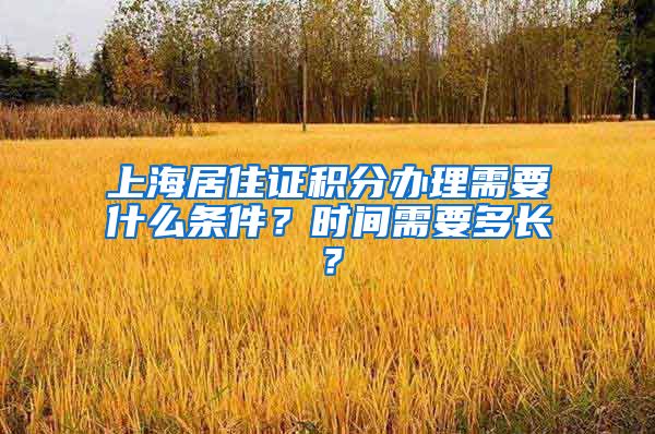 上海居住证积分办理需要什么条件？时间需要多长？