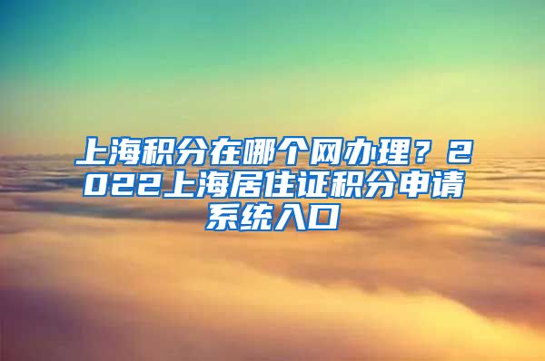 上海积分在哪个网办理？2022上海居住证积分申请系统入口