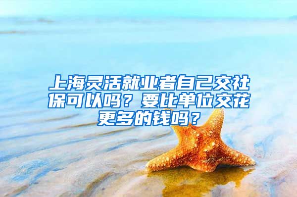 上海灵活就业者自己交社保可以吗？要比单位交花更多的钱吗？