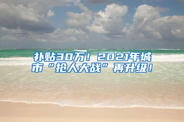 补贴30万！2021年城市“抢人大战”再升级！