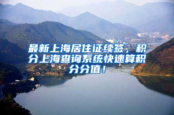 最新上海居住证续签，积分上海查询系统快速算积分分值！