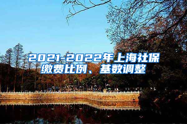 2021-2022年上海社保缴费比例、基数调整