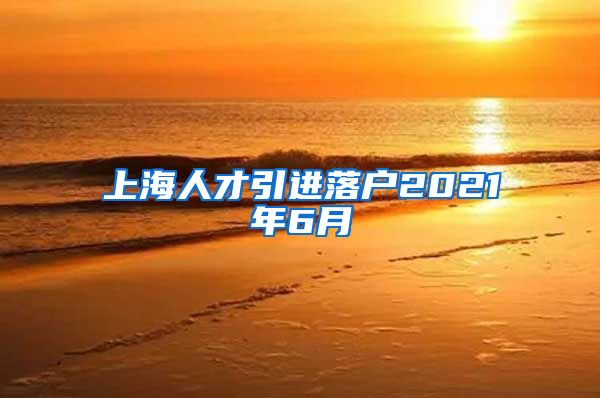 上海人才引进落户2021年6月