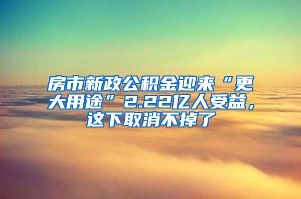 房市新政公积金迎来“更大用途”2.22亿人受益，这下取消不掉了