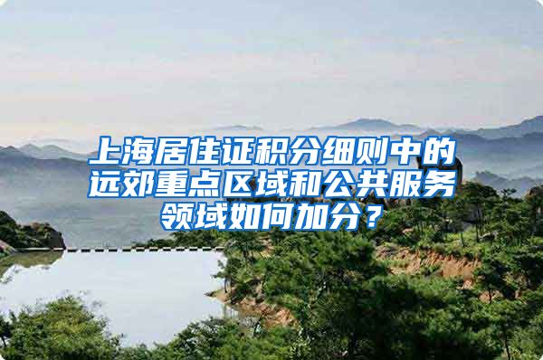 上海居住证积分细则中的远郊重点区域和公共服务领域如何加分？