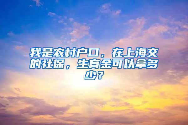 我是农村户口，在上海交的社保，生育金可以拿多少？