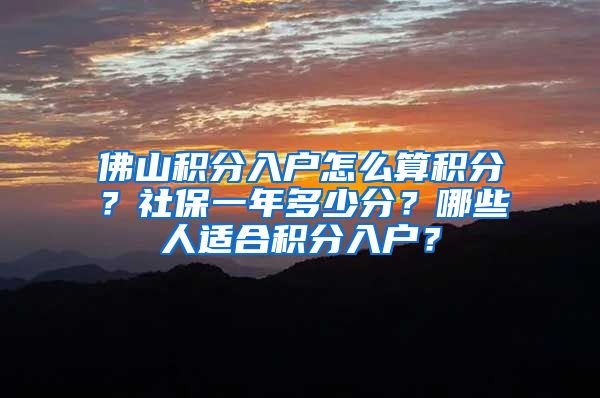 佛山积分入户怎么算积分？社保一年多少分？哪些人适合积分入户？