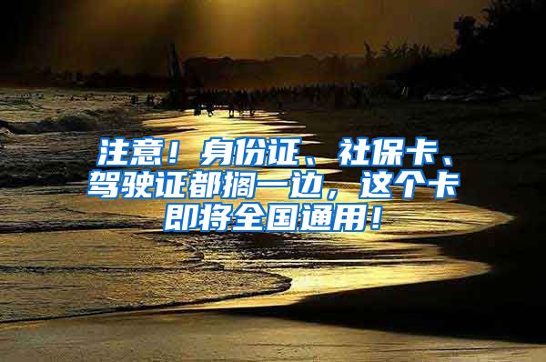 注意！身份证、社保卡、驾驶证都搁一边，这个卡即将全国通用！