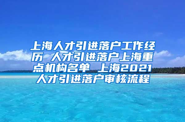 上海人才引进落户工作经历 人才引进落户上海重点机构名单 上海2021人才引进落户审核流程