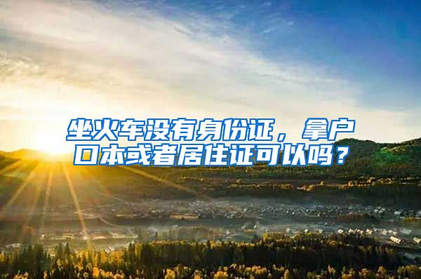 坐火车没有身份证，拿户口本或者居住证可以吗？