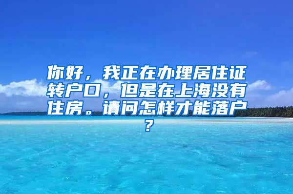 你好，我正在办理居住证转户口，但是在上海没有住房。请问怎样才能落户？