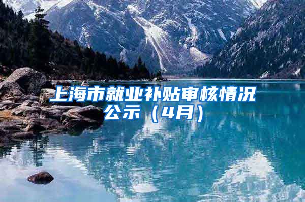 上海市就业补贴审核情况公示（4月）