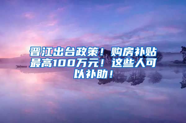 晋江出台政策！购房补贴最高100万元！这些人可以补助！