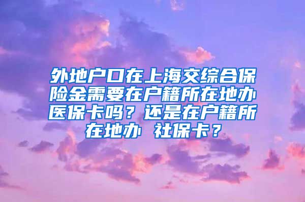 外地户口在上海交综合保险金需要在户籍所在地办医保卡吗？还是在户籍所在地办 社保卡？