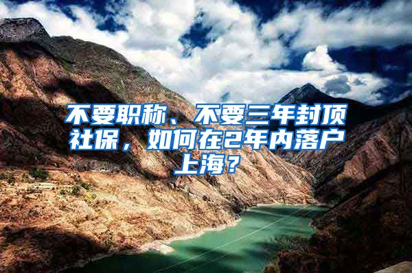 不要职称、不要三年封顶社保，如何在2年内落户上海？