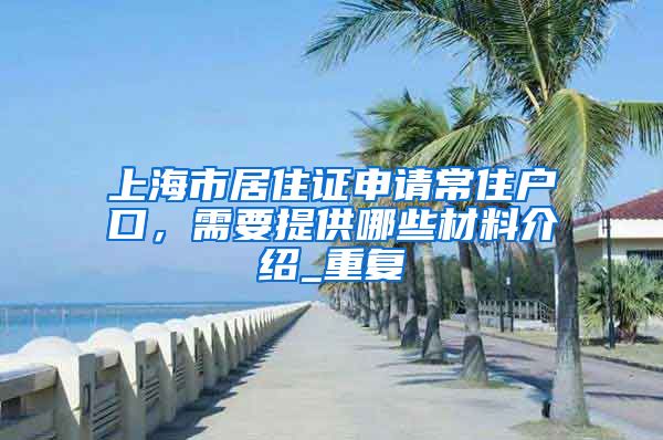 上海市居住证申请常住户口，需要提供哪些材料介绍_重复