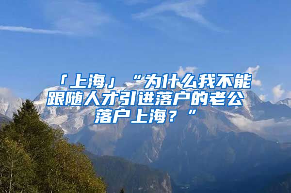 「上海」“为什么我不能跟随人才引进落户的老公落户上海？”