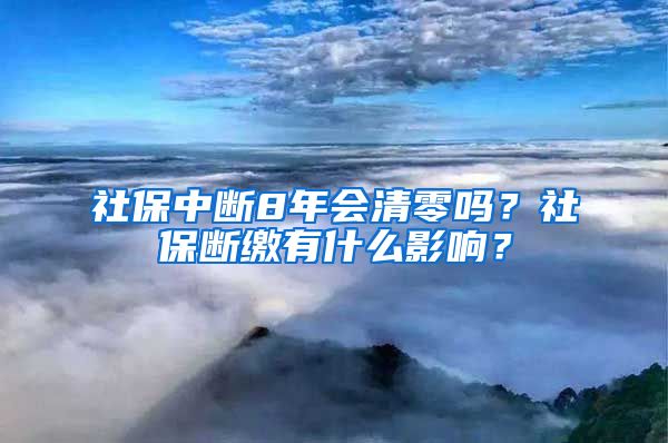 社保中断8年会清零吗？社保断缴有什么影响？