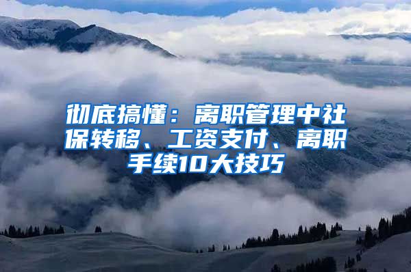 彻底搞懂：离职管理中社保转移、工资支付、离职手续10大技巧