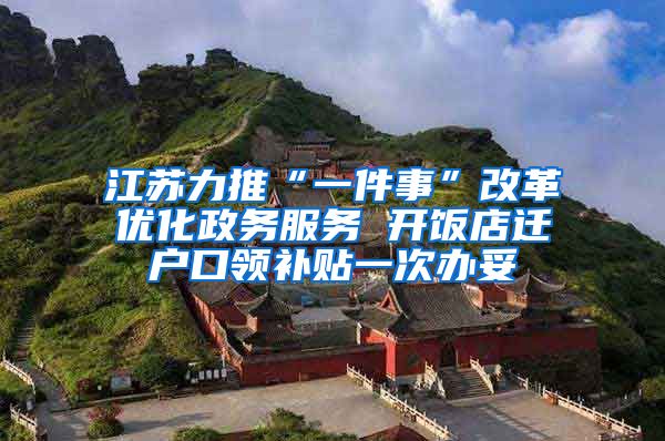 江苏力推“一件事”改革优化政务服务 开饭店迁户口领补贴一次办妥