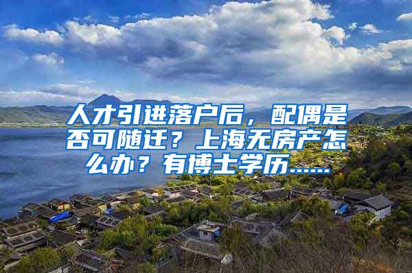 人才引进落户后，配偶是否可随迁？上海无房产怎么办？有博士学历......