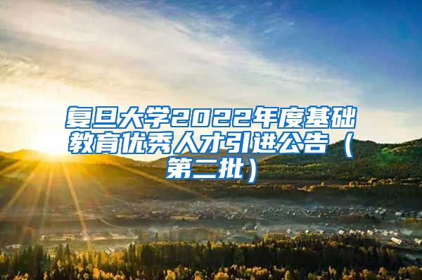 复旦大学2022年度基础教育优秀人才引进公告（第二批）