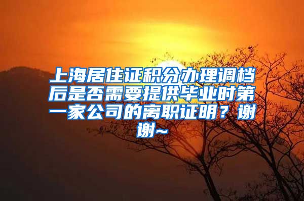 上海居住证积分办理调档后是否需要提供毕业时第一家公司的离职证明？谢谢~