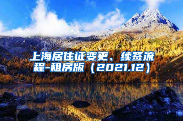 上海居住证变更、续签流程-租房版（2021.12）