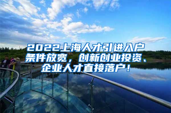 2022上海人才引进入户条件放宽，创新创业投资、企业人才直接落户！