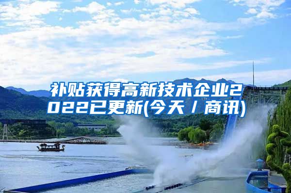 补贴获得高新技术企业2022已更新(今天／商讯)