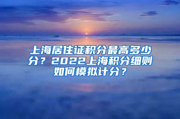 上海居住证积分最高多少分？2022上海积分细则如何模拟计分？