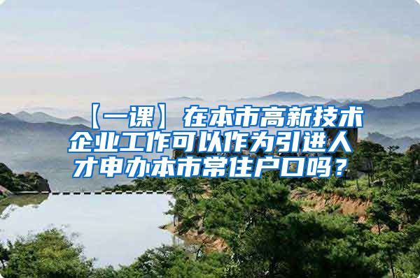 【一课】在本市高新技术企业工作可以作为引进人才申办本市常住户口吗？