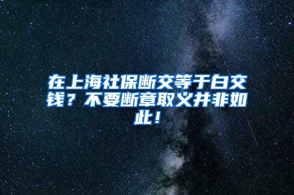 在上海社保断交等于白交钱？不要断章取义并非如此！