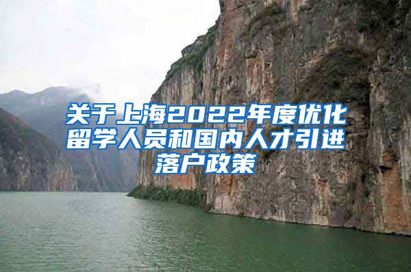 关于上海2022年度优化留学人员和国内人才引进落户政策