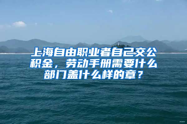 上海自由职业者自己交公积金，劳动手册需要什么部门盖什么样的章？