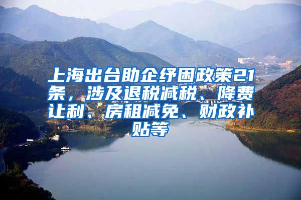上海出台助企纾困政策21条，涉及退税减税、降费让利、房租减免、财政补贴等