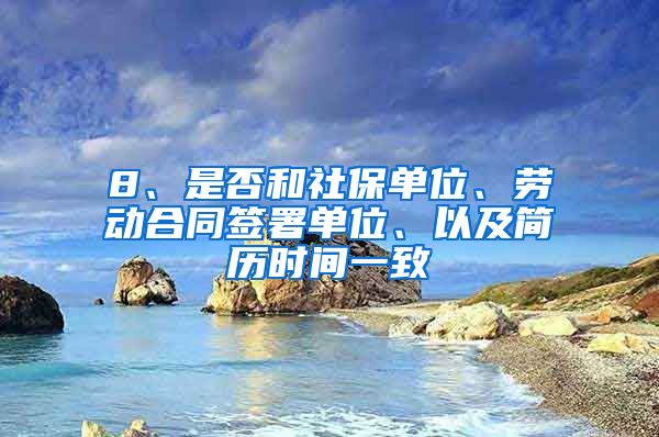 8、是否和社保单位、劳动合同签署单位、以及简历时间一致