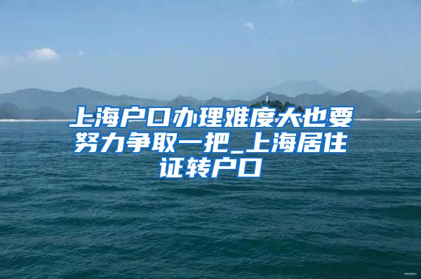 上海户口办理难度大也要努力争取一把_上海居住证转户口