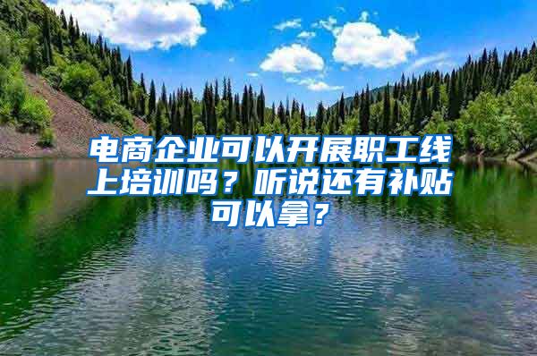 电商企业可以开展职工线上培训吗？听说还有补贴可以拿？