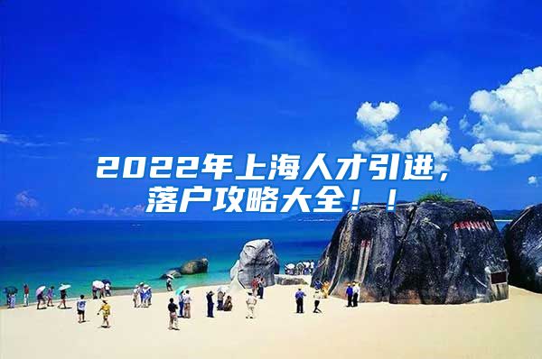 2022年上海人才引进，落户攻略大全！！